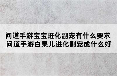 问道手游宝宝进化副宠有什么要求 问道手游白果儿进化副宠成什么好